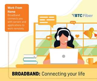 May be an image of one or more people and text that says 'Work From Home Broadband connects you with servers and applications to work remotely. 三二 BTCFiber BROADBAND: Connecting your life'