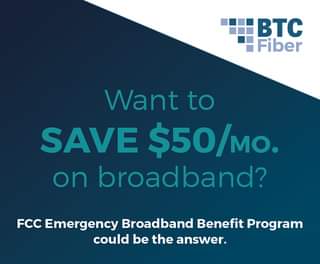 May be an image of text that says 'BTC Fiber Want to SAVE $50/MO. on broadband? FCC Emergency Broadband Benefit Program could be the answer. answer'