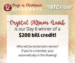 May be an image of text that says '12 Days of Christmas GIVEAWAYS BTCFiber Crystal Almon Lamb is our Day 6 winner of a $200 bill credit! Who will be tomorrow's winner? Ifyou're a member, your automatically in the drawing!'