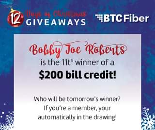 May be an image of text that says '12 Days of Christmas GIVEAWAYS BTC BTFiber Bobby Joe Roberts is the 11th winner of a $200 bill credit! Who will be tomorrow's winner? Ifyou're a member, your automatically in the drawing!'