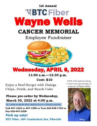 May be an image of 1 person and text that says '1st Annual BTC Fiber Wayne Wells CANCER MEMORIAL Employee Fundraiser Wednesday, APRIL 6, 2022 11:00 a.m.-12:30 p.m. Cost: $10 Enjoy a Beef Burger with Fixings Chips, Drink, and Snack Cake 100% of onations will go to the local cancer team in memory of Wayne Wells Please pre-order by Wednesday, March 30, 2022 at 4:00 p.m. No orders accep ted after eadline due to ordering supplies. Call 447-1243 or 447-1280 or Text 423-448-1752 or Fax 423-447-3339 Pick up only! BTC Fiber, 364 Cumberland Ave, Pikeville 8TeFiber'