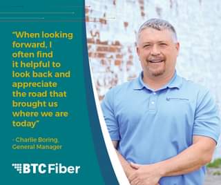 May be an image of 1 person and text that says '"When "Whenlooking looking forward, I often find it helpful to look back and appreciate the road that brought us where we are today" EEBiedsee Charlie Boring, General Manager + --- BTC Fiber'